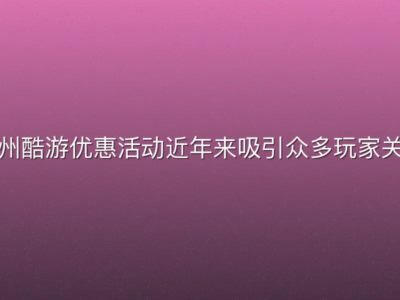 九州酷游优惠活动近年来吸引众多玩家关注
